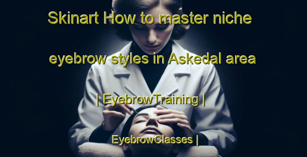 Skinart How to master niche eyebrow styles in Askedal area | EyebrowTraining | EyebrowClasses | SkinartTraining-Sweden